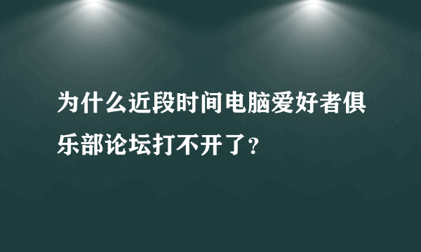 为什么近段时间电脑爱好者俱乐部论坛打不开了？