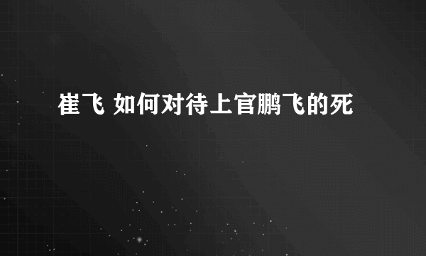 崔飞 如何对待上官鹏飞的死