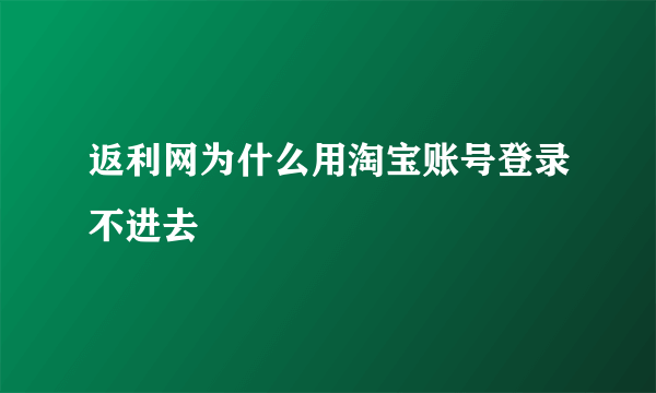 返利网为什么用淘宝账号登录不进去