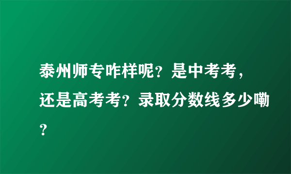 泰州师专咋样呢？是中考考，还是高考考？录取分数线多少嘞？