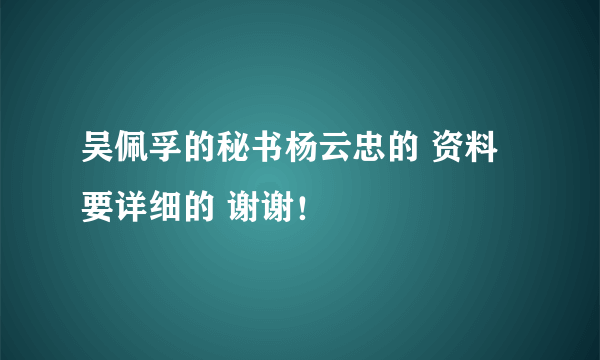 吴佩孚的秘书杨云忠的 资料要详细的 谢谢！