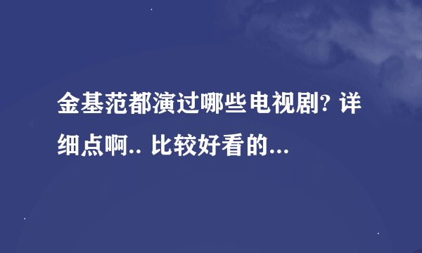 金基范都演过哪些电视剧? 详细点啊.. 比较好看的还有哪些?