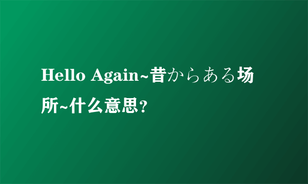 Hello Again~昔からある场所~什么意思？