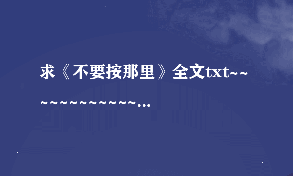 求《不要按那里》全文txt~~~~~~~~~~~~~~~~~~~~