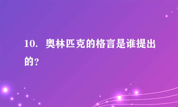 10．奥林匹克的格言是谁提出的？