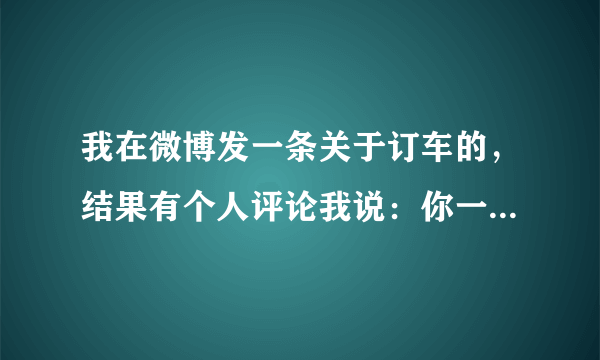 我在微博发一条关于订车的，结果有个人评论我说：你一辆车都不够我买个镯子？