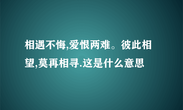 相遇不悔,爱恨两难。彼此相望,莫再相寻.这是什么意思