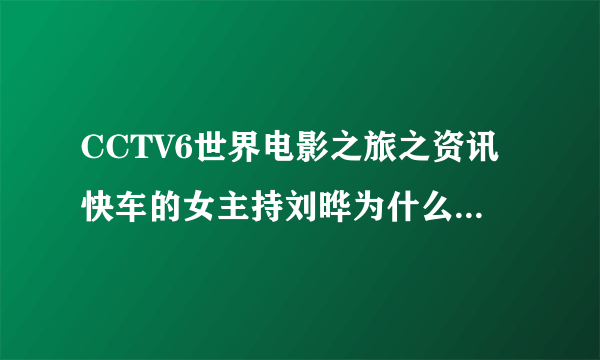 CCTV6世界电影之旅之资讯快车的女主持刘晔为什么不主持了