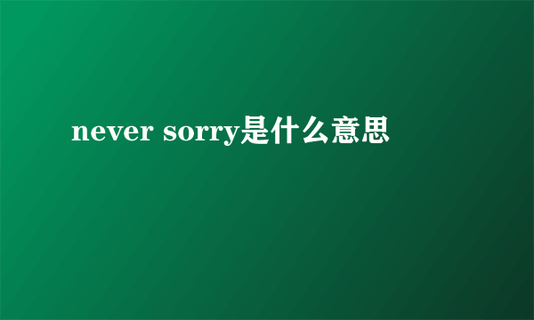 never sorry是什么意思