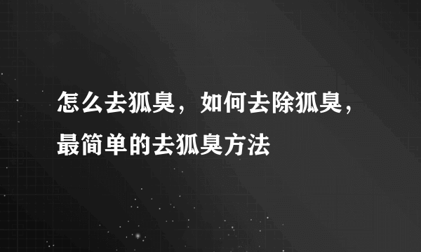 怎么去狐臭，如何去除狐臭，最简单的去狐臭方法