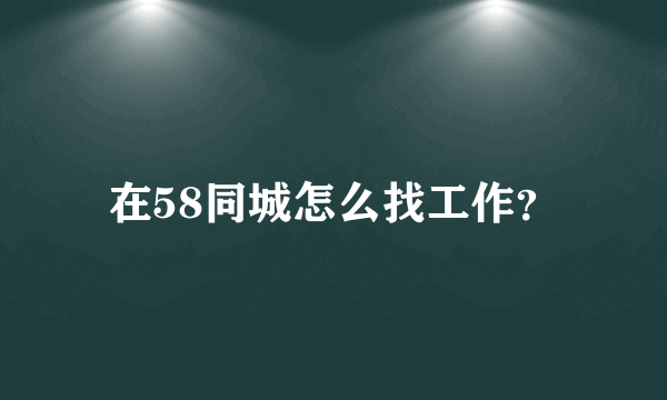 在58同城怎么找工作？