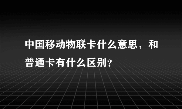 中国移动物联卡什么意思，和普通卡有什么区别？