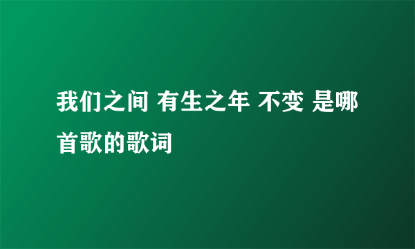 我们之间 有生之年 不变 是哪首歌的歌词