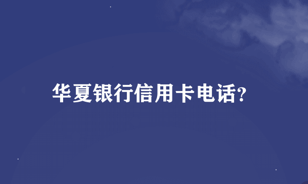 华夏银行信用卡电话？