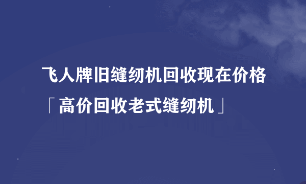 飞人牌旧缝纫机回收现在价格「高价回收老式缝纫机」