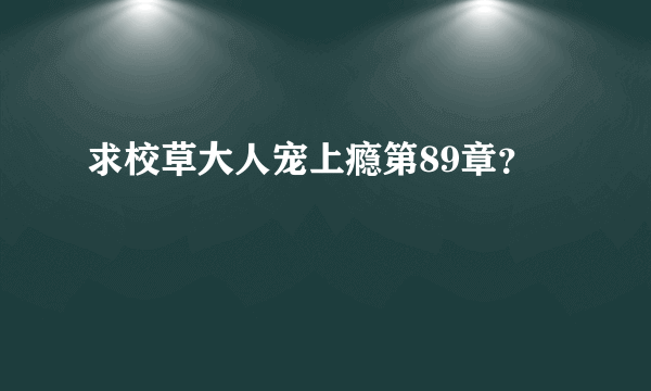 求校草大人宠上瘾第89章？