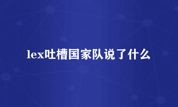 lex吐槽国家队说了什么