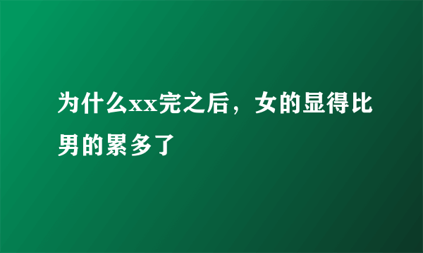 为什么xx完之后，女的显得比男的累多了