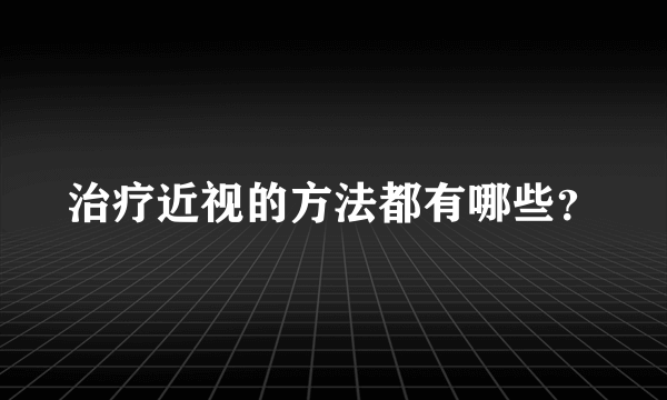 治疗近视的方法都有哪些？