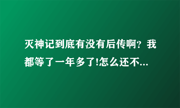 灭神记到底有没有后传啊？我都等了一年多了!怎么还不出来啊！