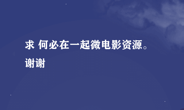 求 何必在一起微电影资源。谢谢