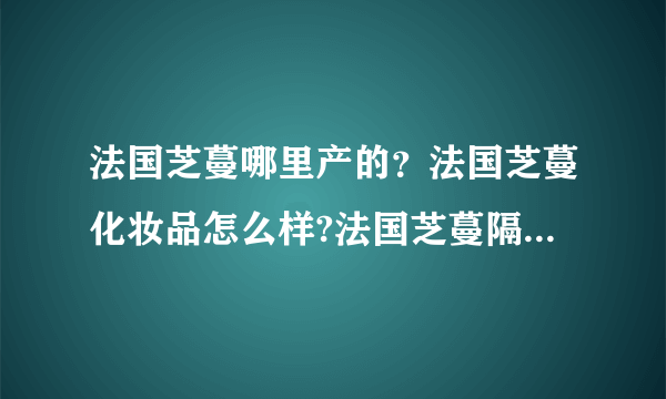 法国芝蔓哪里产的？法国芝蔓化妆品怎么样?法国芝蔓隔离霜好用吗？法国芝蔓粉饼好吗？法国芝蔓眼线膏好用吗