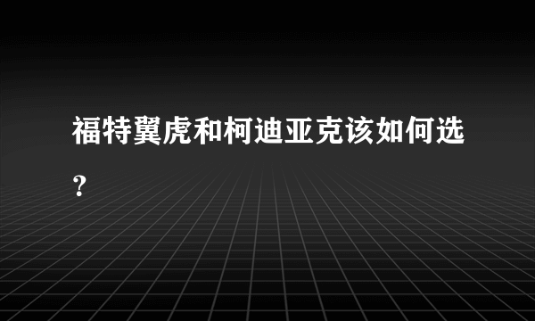 福特翼虎和柯迪亚克该如何选？