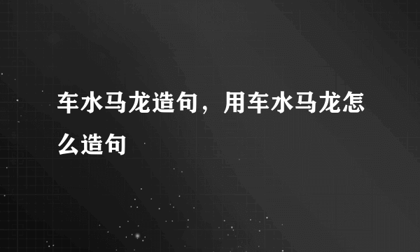 车水马龙造句，用车水马龙怎么造句