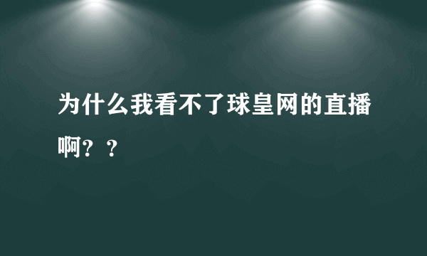 为什么我看不了球皇网的直播啊？？