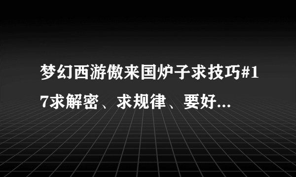 梦幻西游傲来国炉子求技巧#17求解密、求规律、要好用的。给分