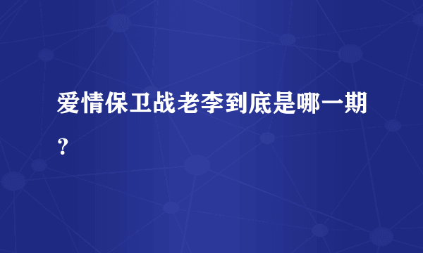 爱情保卫战老李到底是哪一期？