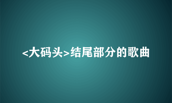 <大码头>结尾部分的歌曲