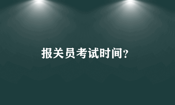 报关员考试时间？