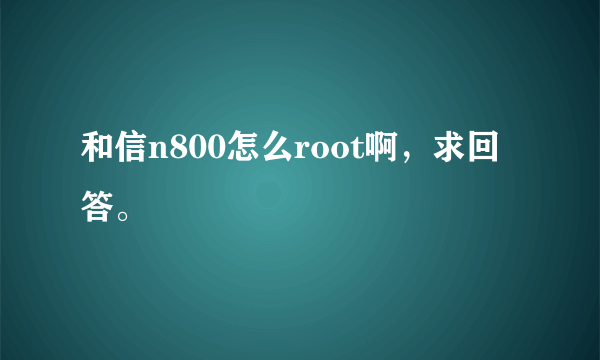 和信n800怎么root啊，求回答。