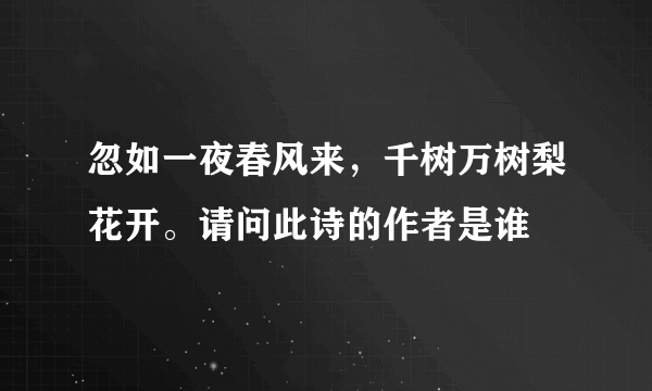 忽如一夜春风来，千树万树梨花开。请问此诗的作者是谁