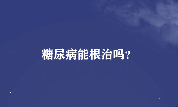 糖尿病能根治吗？