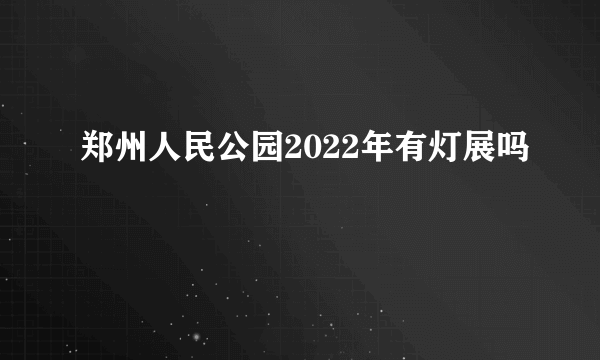 郑州人民公园2022年有灯展吗