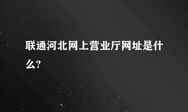 联通河北网上营业厅网址是什么?