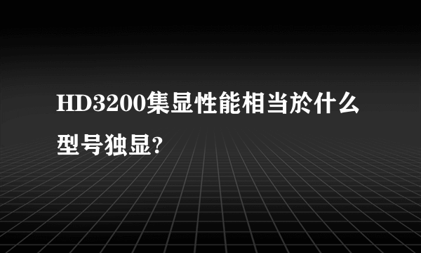 HD3200集显性能相当於什么型号独显?