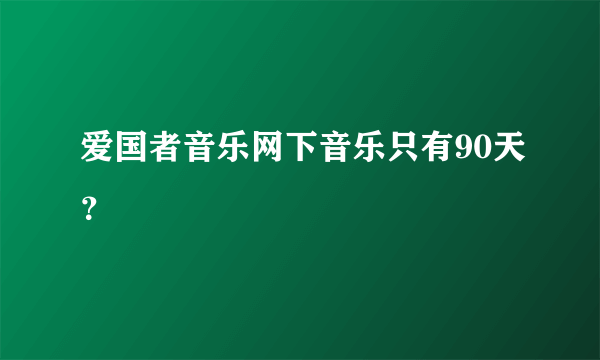 爱国者音乐网下音乐只有90天？