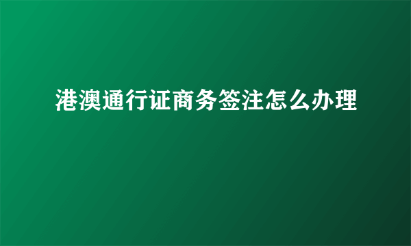 港澳通行证商务签注怎么办理