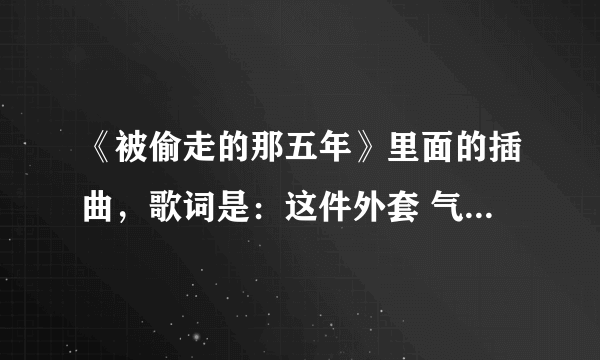 《被偷走的那五年》里面的插曲，歌词是：这件外套 气味熟悉 怎么想不起 是什么歌？求歌名