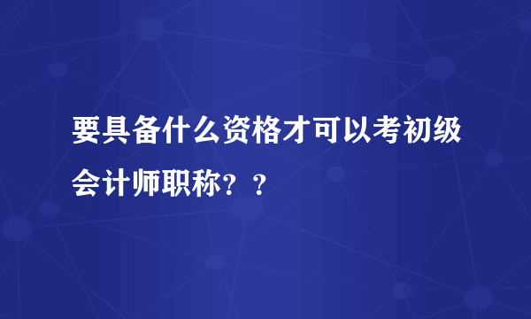 要具备什么资格才可以考初级会计师职称？？