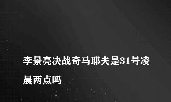 
李景亮决战奇马耶夫是31号凌晨两点吗

