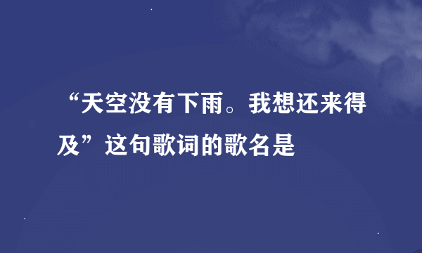 “天空没有下雨。我想还来得及”这句歌词的歌名是