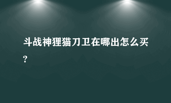 斗战神狸猫刀卫在哪出怎么买?