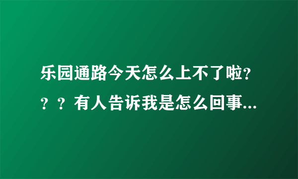 乐园通路今天怎么上不了啦？？？有人告诉我是怎么回事吗？？？