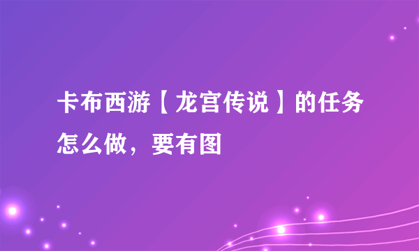 卡布西游【龙宫传说】的任务怎么做，要有图