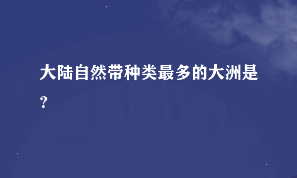 大陆自然带种类最多的大洲是?