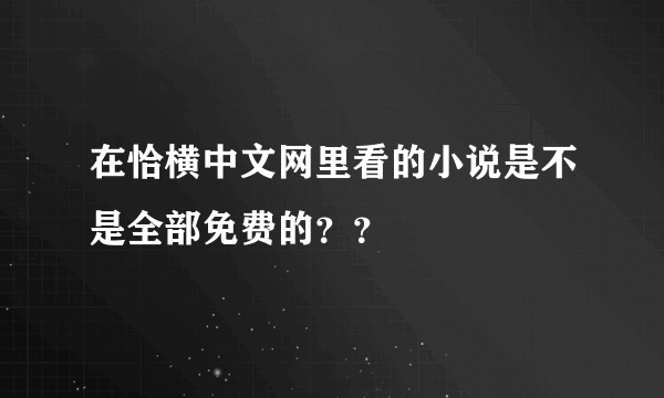 在恰横中文网里看的小说是不是全部免费的？？